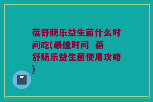 蓓舒肠乐益生菌什么时间吃(最佳时间  蓓舒肠乐益生菌使用攻略)
