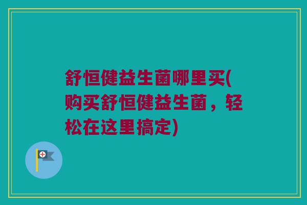 舒恒健益生菌哪里买(购买舒恒健益生菌，轻松在这里搞定)