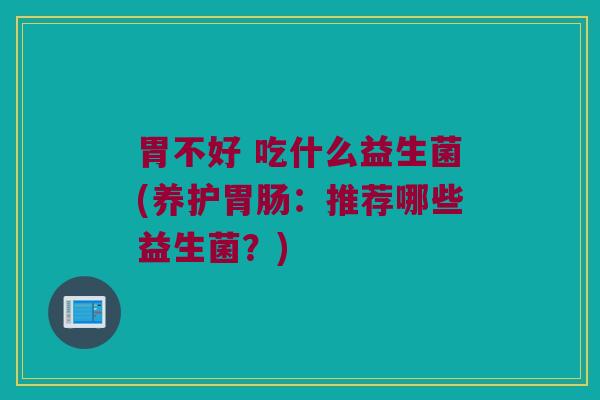 胃不好 吃什么益生菌(养护胃肠：推荐哪些益生菌？)