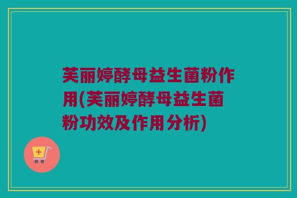 芙丽婷酵母益生菌粉作用(芙丽婷酵母益生菌粉功效及作用分析)
