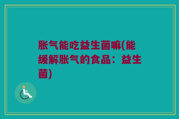 胀气能吃益生菌嘛(能缓解胀气的食品：益生菌)