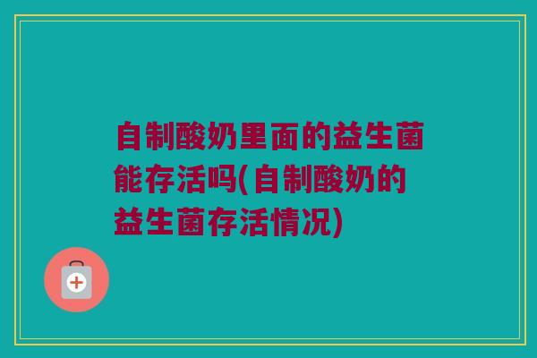 自制酸奶里面的益生菌能存活吗(自制酸奶的益生菌存活情况)