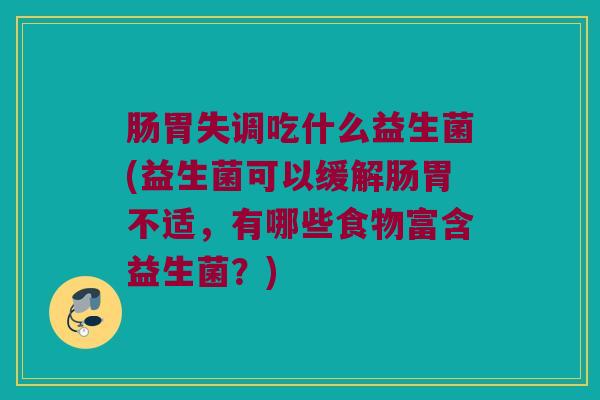 肠胃失调吃什么益生菌(益生菌可以缓解肠胃不适，有哪些食物富含益生菌？)