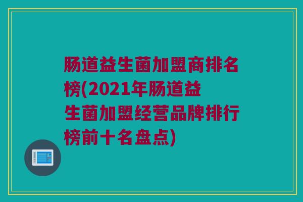 肠道益生菌加盟商排名榜(2021年肠道益生菌加盟经营品牌排行榜前十名盘点)