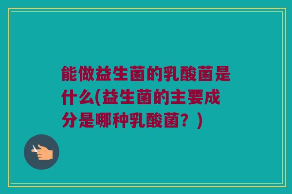 能做益生菌的乳酸菌是什么(益生菌的主要成分是哪种乳酸菌？)