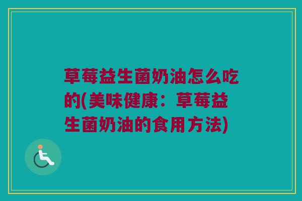 草莓益生菌奶油怎么吃的(美味健康：草莓益生菌奶油的食用方法)