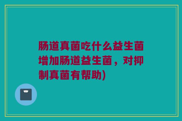 肠道真菌吃什么益生菌增加肠道益生菌，对抑制真菌有帮助)
