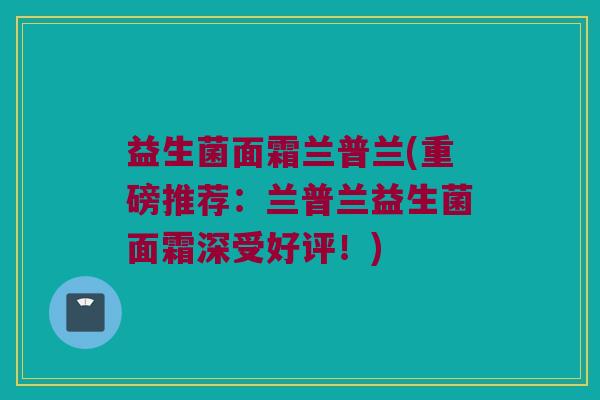 益生菌面霜兰普兰(重磅推荐：兰普兰益生菌面霜深受好评！)