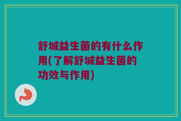 舒城益生菌的有什么作用(了解舒城益生菌的功效与作用)