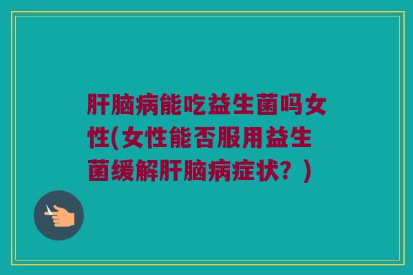 肝脑病能吃益生菌吗女性(女性能否服用益生菌缓解肝脑病症状？)