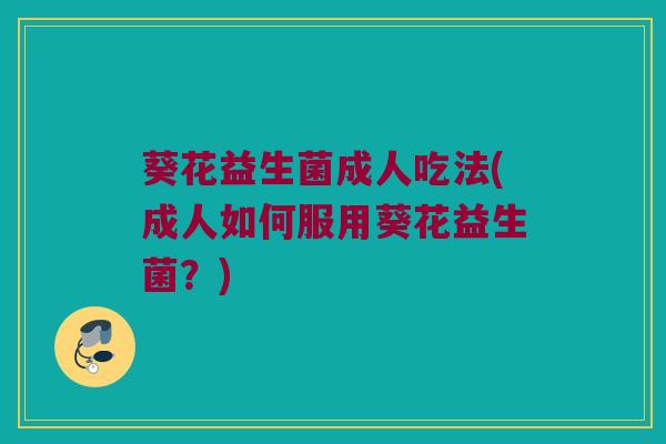 葵花益生菌成人吃法(成人如何服用葵花益生菌？)