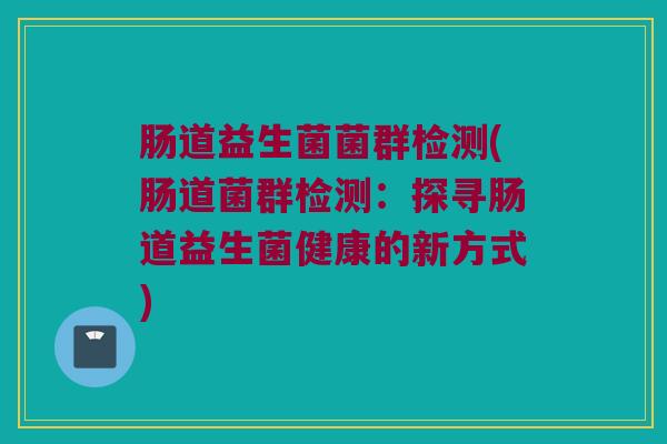 肠道益生菌菌群检测(肠道菌群检测：探寻肠道益生菌健康的新方式)