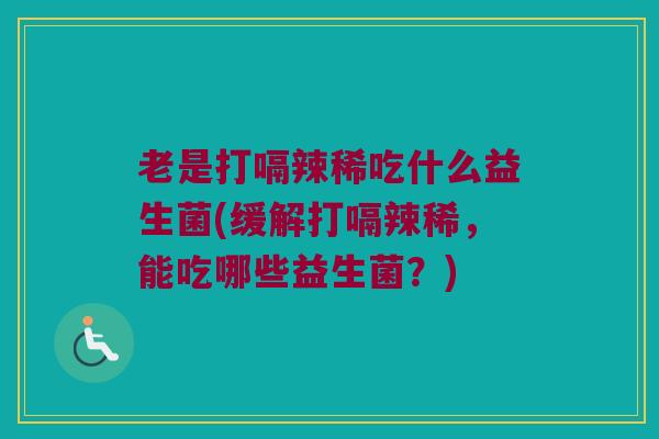 老是打嗝辣稀吃什么益生菌(缓解打嗝辣稀，能吃哪些益生菌？)