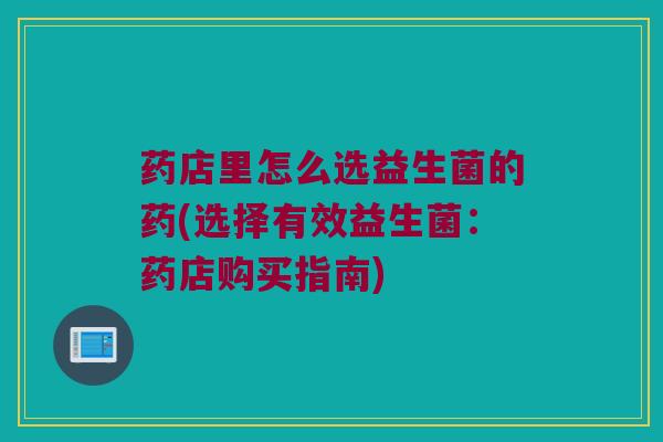 药店里怎么选益生菌的药(选择有效益生菌：药店购买指南)