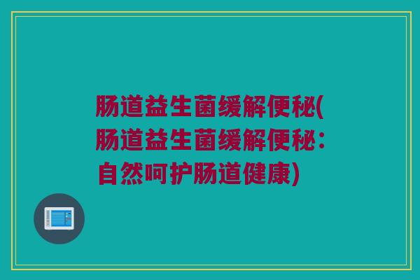 肠道益生菌缓解便秘(肠道益生菌缓解便秘：自然呵护肠道健康)