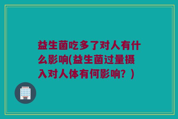 益生菌吃多了对人有什么影响(益生菌过量摄入对人体有何影响？)