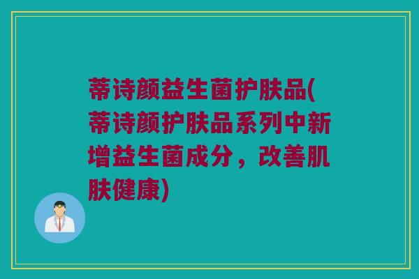 蒂诗颜益生菌护肤品(蒂诗颜护肤品系列中新增益生菌成分，改善肌肤健康)