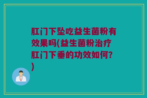 肛门下坠吃益生菌粉有效果吗(益生菌粉治疗肛门下垂的功效如何？)