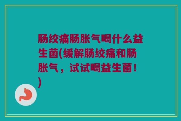 肠绞痛肠胀气喝什么益生菌(缓解肠绞痛和肠胀气，试试喝益生菌！)