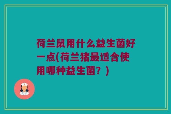 荷兰鼠用什么益生菌好一点(荷兰猪最适合使用哪种益生菌？)