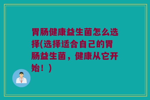 胃肠健康益生菌怎么选择(选择适合自己的胃肠益生菌，健康从它开始！)