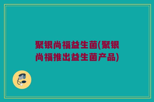 聚银尚福益生菌(聚银尚福推出益生菌产品) 聚银尚福益生菌(聚银尚福推出益生菌产品)
