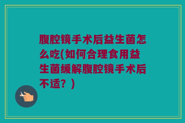 腹腔镜手术后益生菌怎么吃(如何合理食用益生菌缓解腹腔镜手术后不适？)