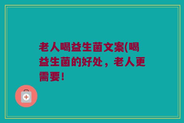 老人喝益生菌文案(喝益生菌的好处，老人更需要！