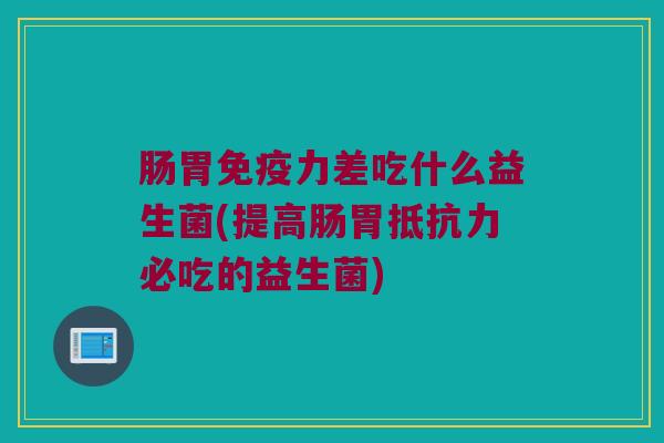 肠胃免疫力差吃什么益生菌(提高肠胃抵抗力必吃的益生菌)