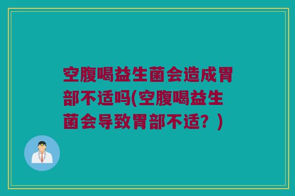 空腹喝益生菌会造成胃部不适吗(空腹喝益生菌会导致胃部不适？)