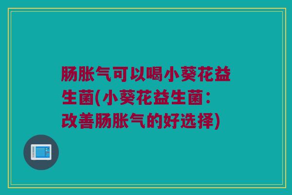 肠胀气可以喝小葵花益生菌(小葵花益生菌：改善肠胀气的好选择)
