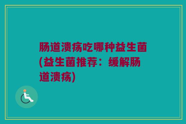 肠道溃疡吃哪种益生菌(益生菌推荐：缓解肠道溃疡)