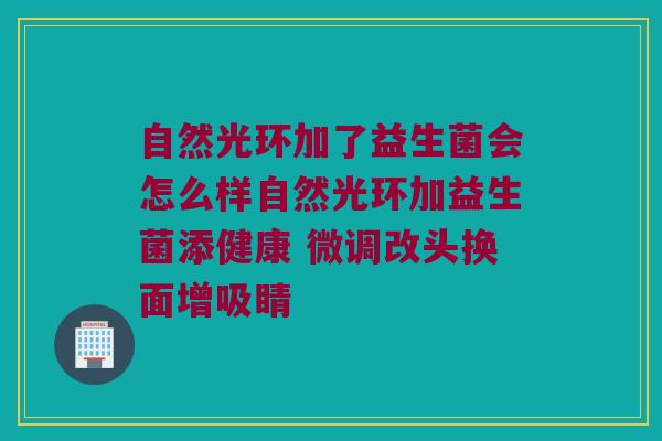 自然光环加了益生菌会怎么样自然光环加益生菌添健康 微调改头换面增吸睛