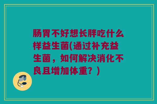 肠胃不好想长胖吃什么样益生菌(通过补充益生菌，如何解决消化不良且增加体重？)