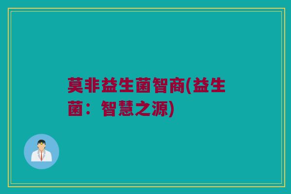 莫非益生菌智商(益生菌：智慧之源)