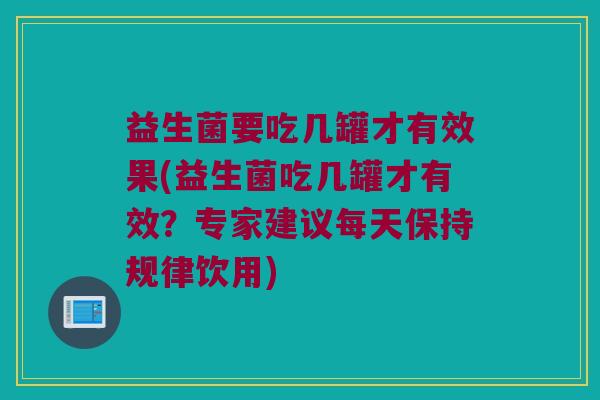 益生菌要吃几罐才有效果(益生菌吃几罐才有效？专家建议每天保持规律饮用)