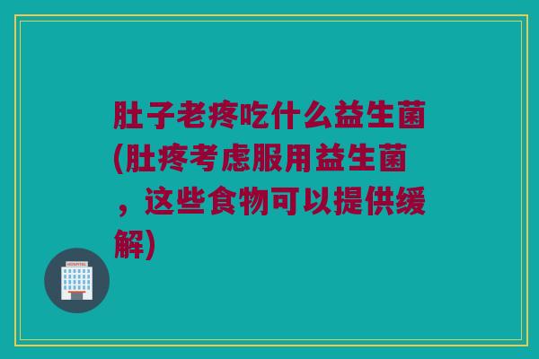 肚子老疼吃什么益生菌(肚疼考虑服用益生菌，这些食物可以提供缓解)