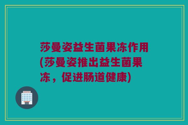 莎曼姿益生菌果冻作用(莎曼姿推出益生菌果冻，促进肠道健康)