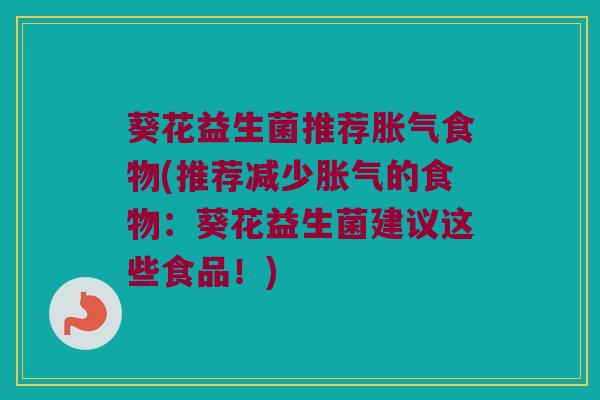 葵花益生菌推荐胀气食物(推荐减少胀气的食物：葵花益生菌建议这些食品！)