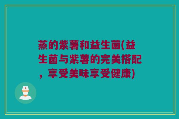 蒸的紫薯和益生菌(益生菌与紫薯的完美搭配，享受美味享受健康)