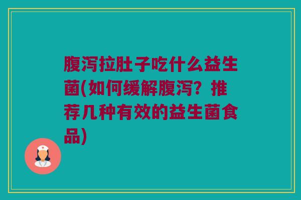 腹泻拉肚子吃什么益生菌(如何缓解腹泻？推荐几种有效的益生菌食品)