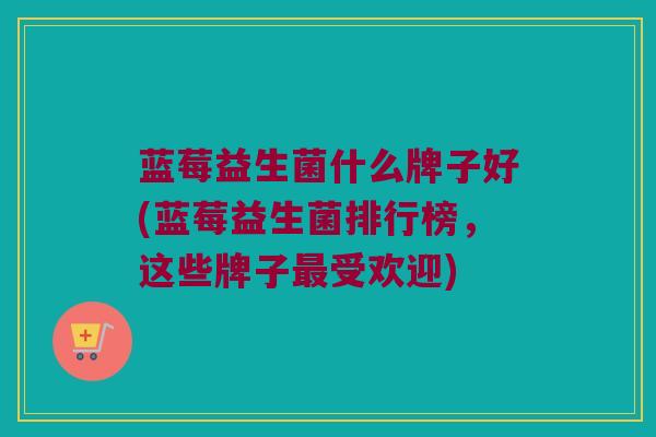 蓝莓益生菌什么牌子好(蓝莓益生菌排行榜，这些牌子最受欢迎)