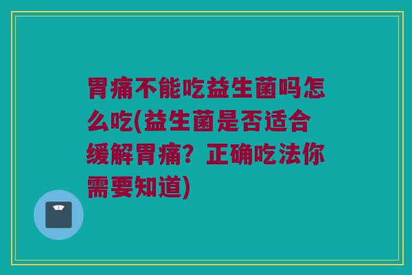 胃痛不能吃益生菌吗怎么吃(益生菌是否适合缓解胃痛？正确吃法你需要知道)