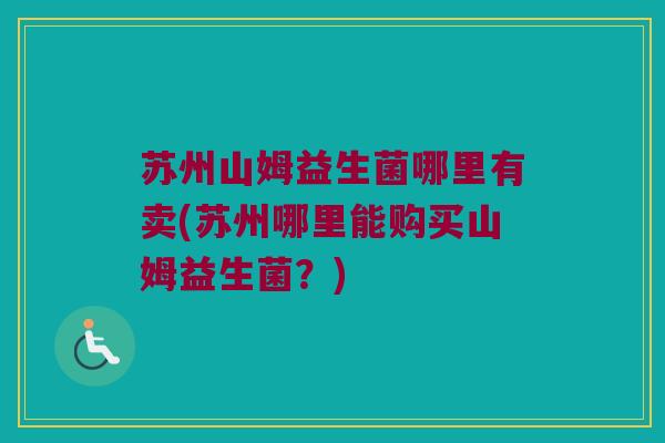 苏州山姆益生菌哪里有卖(苏州哪里能购买山姆益生菌？)