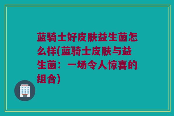 蓝骑士好皮肤益生菌怎么样(蓝骑士皮肤与益生菌：一场令人惊喜的组合)