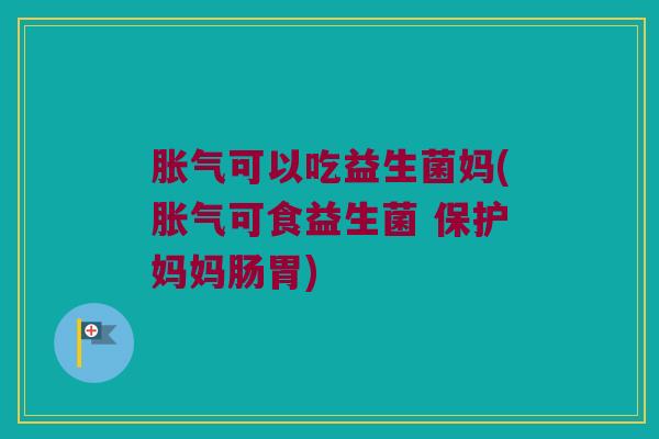 胀气可以吃益生菌妈(胀气可食益生菌 保护妈妈肠胃)