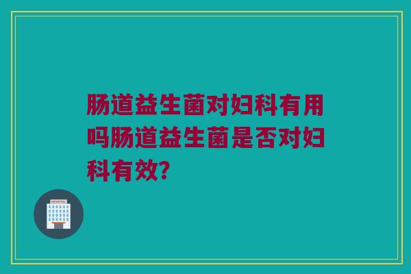 肠道益生菌对妇科有用吗肠道益生菌是否对妇科有效？