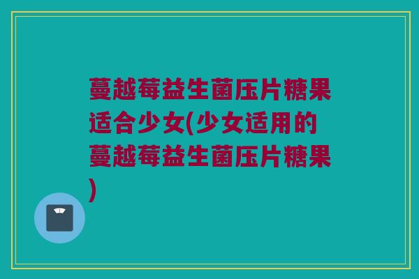 蔓越莓益生菌压片糖果适合少女(少女适用的蔓越莓益生菌压片糖果)