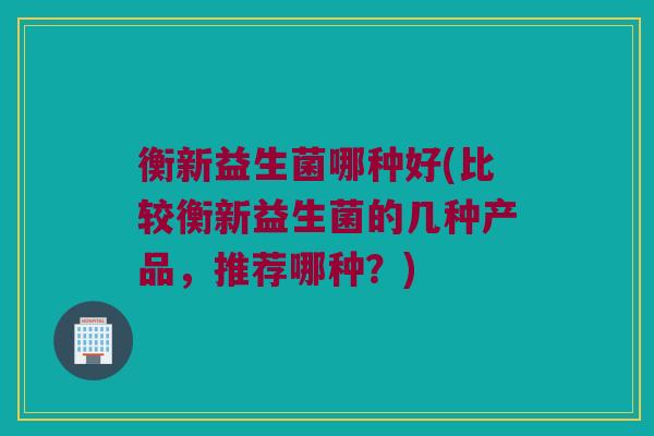衡新益生菌哪种好(比较衡新益生菌的几种产品,推荐哪种?) 衡新益生菌哪种好(比较衡新益生菌的几种产品,推荐哪种?)