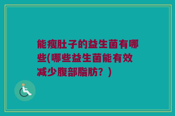 能瘦肚子的益生菌有哪些(哪些益生菌能有效减少腹部脂肪？)